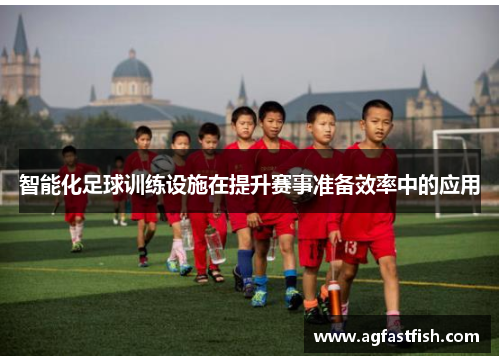 智能化足球训练设施在提升赛事准备效率中的应用